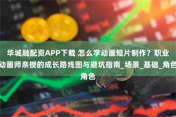 华城融配资APP下载 怎么学动画短片制作？职业动画师亲授的成长路线图与避坑指南_场景_基础_角色