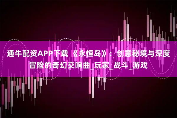 通牛配资APP下载 《永恒岛》：创意秘境与深度冒险的奇幻交响曲_玩家_战斗_游戏