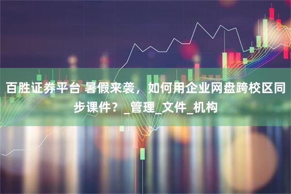 百胜证券平台 暑假来袭，如何用企业网盘跨校区同步课件？_管理_文件_机构