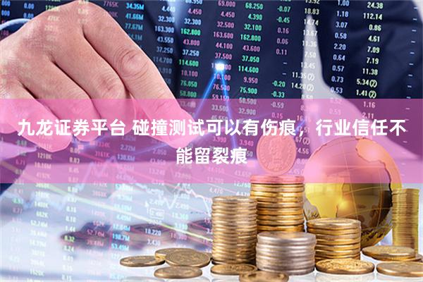 九龙证券平台 碰撞测试可以有伤痕，行业信任不能留裂痕