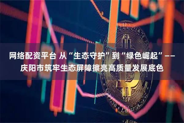 网络配资平台 从“生态守护”到“绿色崛起”——庆阳市筑牢生态屏障擦亮高质量发展底色