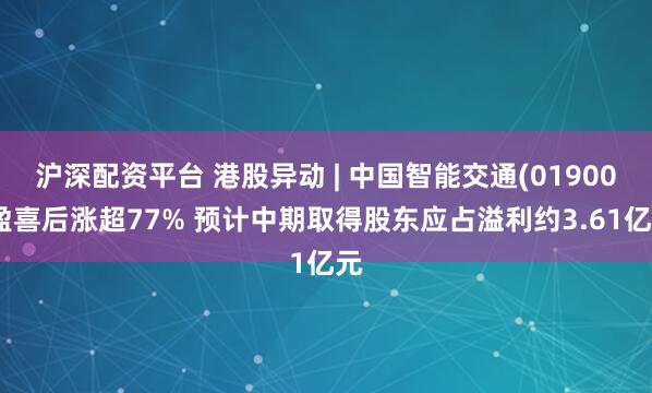 沪深配资平台 港股异动 | 中国智能交通(01900)盈喜后涨超77% 预计中期取得股东应占溢利约3.61亿元