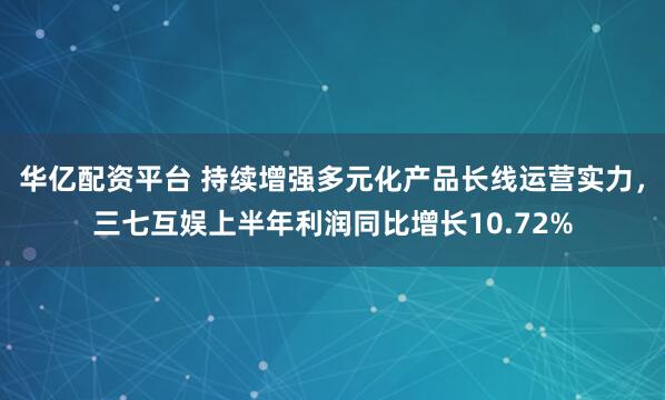 华亿配资平台 持续增强多元化产品长线运营实力，三七互娱上半年利润同比增长10.72%