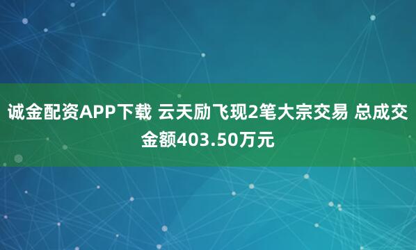 诚金配资APP下载 云天励飞现2笔大宗交易 总成交金额403.50万元