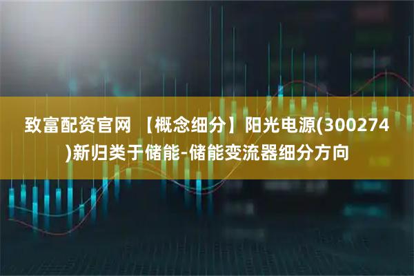 致富配资官网 【概念细分】阳光电源(300274)新归类于储能-储能变流器细分方向