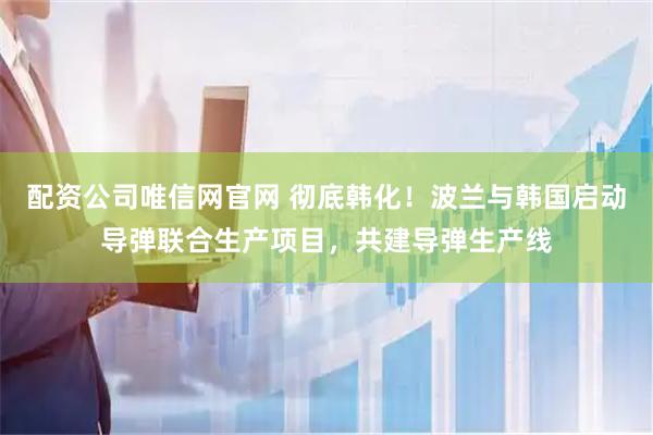 配资公司唯信网官网 彻底韩化！波兰与韩国启动导弹联合生产项目，共建导弹生产线