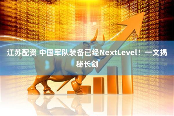 江苏配资 中国军队装备已经NextLevel！一文揭秘长剑