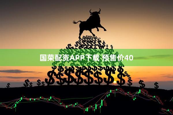 国荣配资APP下载 预售价40