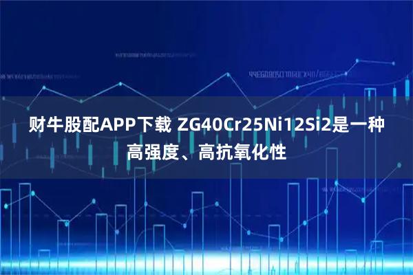 财牛股配APP下载 ZG40Cr25Ni12Si2是一种高强度、高抗氧化性