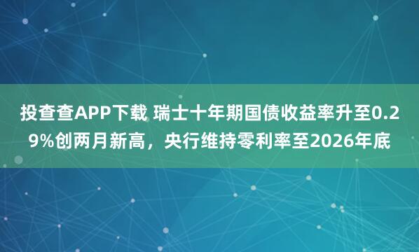 投查查APP下载 瑞士十年期国债收益率升至0.29%创两月新高,央行维持零利率至2026年底