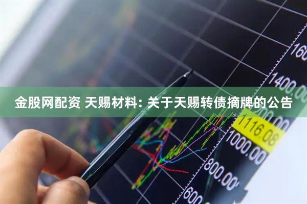 金股网配资 天赐材料: 关于天赐转债摘牌的公告
