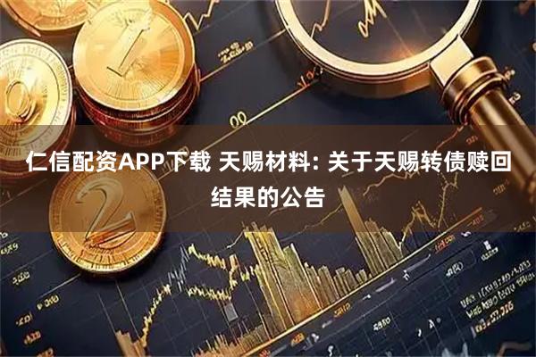 仁信配资APP下载 天赐材料: 关于天赐转债赎回结果的公告